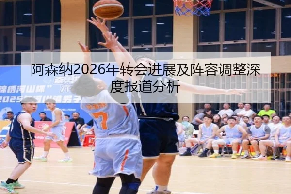 阿森纳2026年转会进展及阵容调整深度报道分析