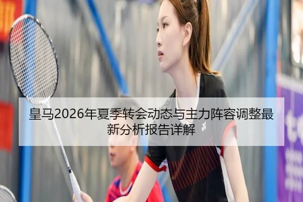 皇马2026年夏季转会动态与主力阵容调整最新分析报告详解