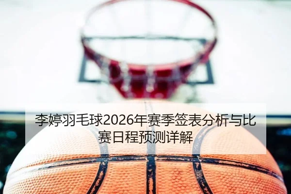 李婷羽毛球2026年赛季签表分析与比赛日程预测详解